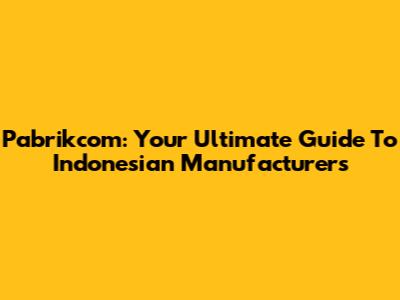 Pabrikcom: Your Ultimate Guide To Indonesian Manufacturers