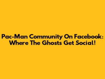 Pac-Man Community On Facebook: Where The Ghosts Get Social!