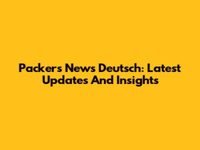 Packers News Deutsch: Latest Updates And Insights