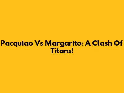 Pacquiao Vs Margarito: A Clash Of Titans!