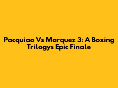Pacquiao Vs Marquez 3: A Boxing Trilogy's Epic Finale