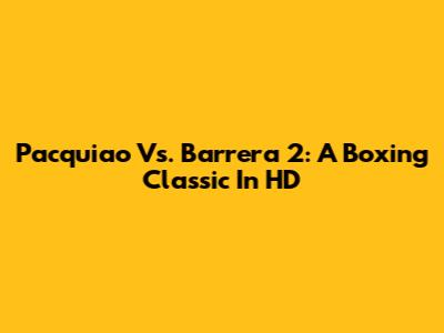 Pacquiao Vs. Barrera 2: A Boxing Classic In HD