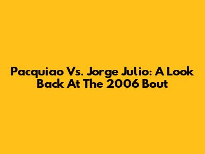 Pacquiao Vs. Jorge Julio: A Look Back At The 2006 Bout