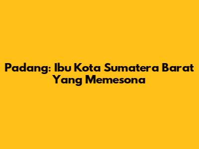 Padang: Ibu Kota Sumatera Barat Yang Memesona