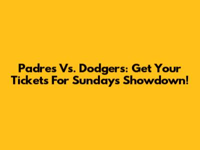 Padres Vs. Dodgers: Get Your Tickets For Sunday's Showdown!