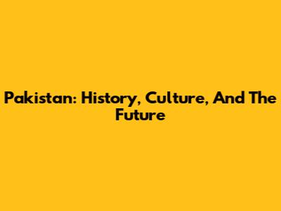 Pakistan: History, Culture, And The Future