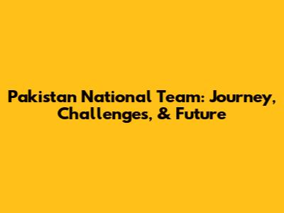 Pakistan National Team: Journey, Challenges, & Future