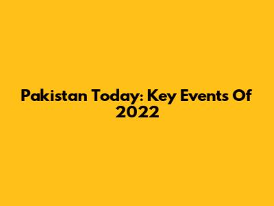 Pakistan Today: Key Events Of 2022