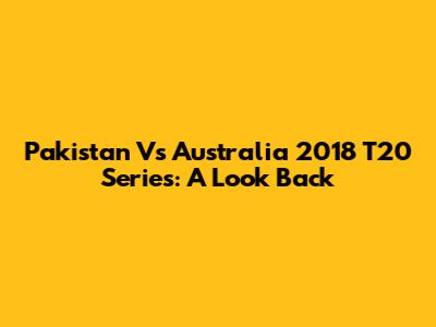 Pakistan Vs Australia 2018 T20 Series: A Look Back