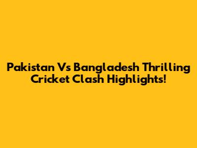 Pakistan Vs Bangladesh Thrilling Cricket Clash Highlights!