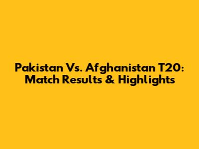 Pakistan Vs. Afghanistan T20: Match Results & Highlights