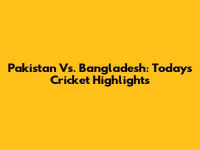 Pakistan Vs. Bangladesh: Today's Cricket Highlights
