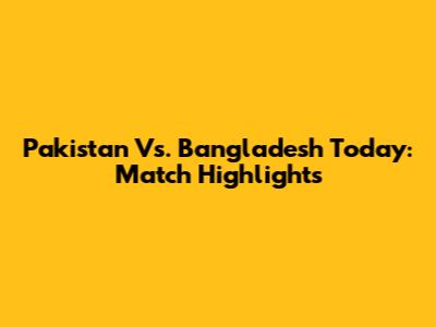 Pakistan Vs. Bangladesh Today: Match Highlights
