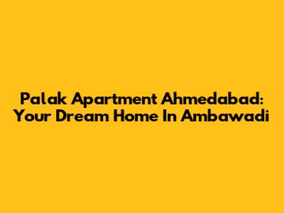 Palak Apartment Ahmedabad: Your Dream Home In Ambawadi