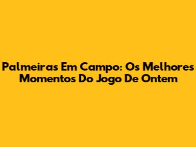 Palmeiras Em Campo: Os Melhores Momentos Do Jogo De Ontem