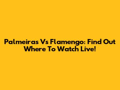 Palmeiras Vs Flamengo: Find Out Where To Watch Live!