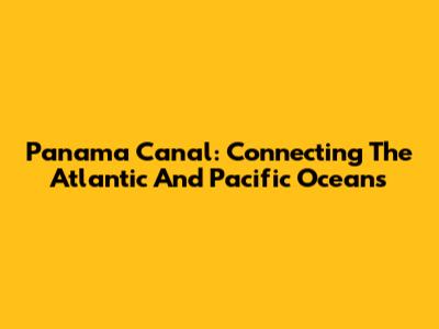 Panama Canal: Connecting The Atlantic And Pacific Oceans