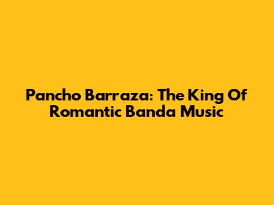 Pancho Barraza: The King Of Romantic Banda Music