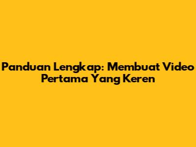 Panduan Lengkap: Membuat Video Pertama Yang Keren