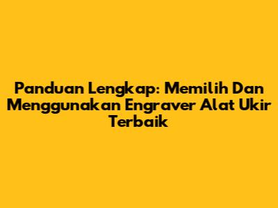 Panduan Lengkap: Memilih Dan Menggunakan Engraver Alat Ukir Terbaik