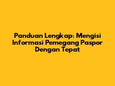 Panduan Lengkap: Mengisi Informasi Pemegang Paspor Dengan Tepat