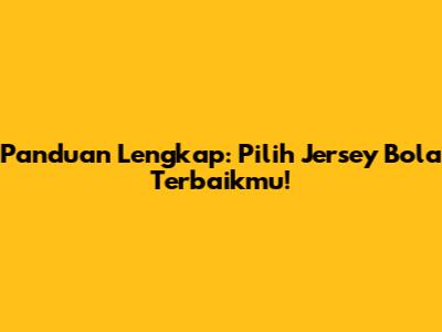 Panduan Lengkap: Pilih Jersey Bola Terbaikmu!