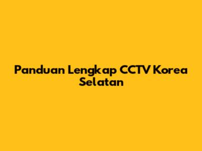 Panduan Lengkap CCTV Korea Selatan