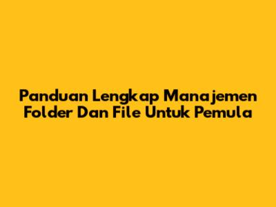 Panduan Lengkap Manajemen Folder Dan File Untuk Pemula