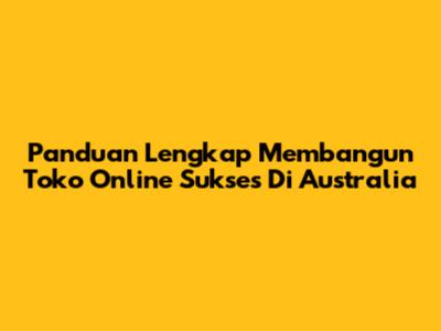 Panduan Lengkap Membangun Toko Online Sukses Di Australia