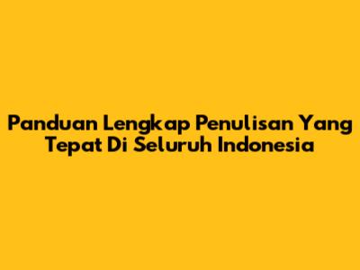 Panduan Lengkap Penulisan Yang Tepat Di Seluruh Indonesia