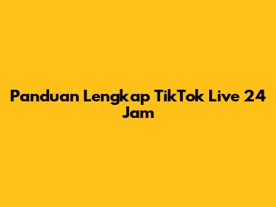 Panduan Lengkap TikTok Live 24 Jam