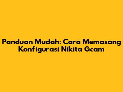 Panduan Mudah: Cara Memasang Konfigurasi Nikita Gcam