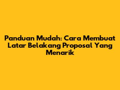 Panduan Mudah: Cara Membuat Latar Belakang Proposal Yang Menarik