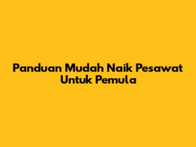 Panduan Mudah Naik Pesawat Untuk Pemula