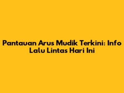 Pantauan Arus Mudik Terkini: Info Lalu Lintas Hari Ini