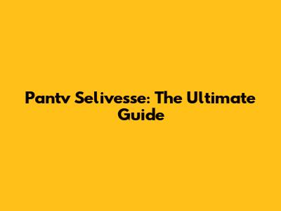 Pantv Selivesse: The Ultimate Guide