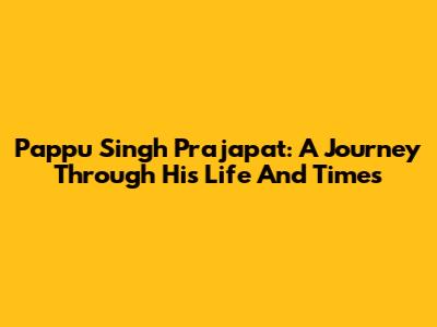 Pappu Singh Prajapat: A Journey Through His Life And Times