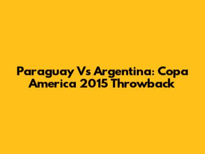 Paraguay Vs Argentina: Copa America 2015 Throwback