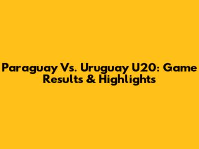 Paraguay Vs. Uruguay U20: Game Results & Highlights