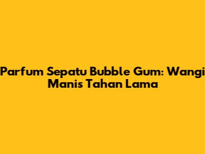 Parfum Sepatu Bubble Gum: Wangi Manis Tahan Lama