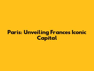 Paris: Unveiling France's Iconic Capital