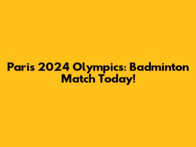 Paris 2024 Olympics: Badminton Match Today!
