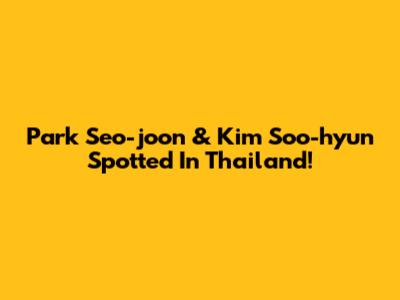 Park Seo-joon & Kim Soo-hyun Spotted In Thailand!