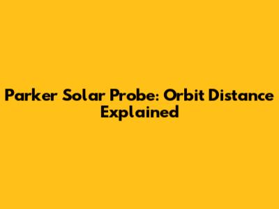 Parker Solar Probe: Orbit Distance Explained
