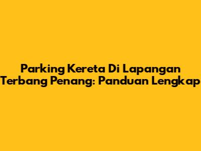 Parking Kereta Di Lapangan Terbang Penang: Panduan Lengkap