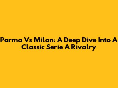 Parma Vs Milan: A Deep Dive Into A Classic Serie A Rivalry