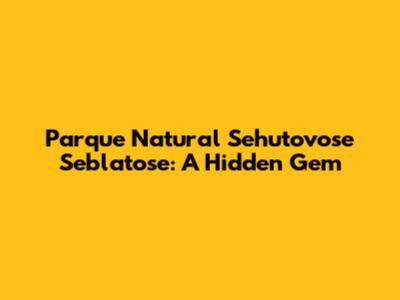 Parque Natural Sehutovose Seblatose: A Hidden Gem