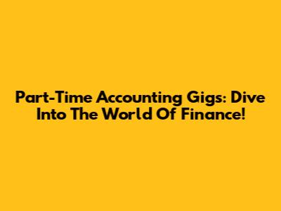 Part-Time Accounting Gigs: Dive Into The World Of Finance!