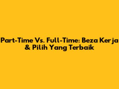 Part-Time Vs. Full-Time: Beza Kerja & Pilih Yang Terbaik