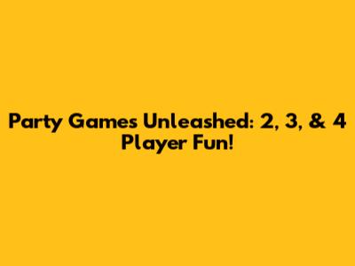 Party Games Unleashed: 2, 3, & 4 Player Fun!